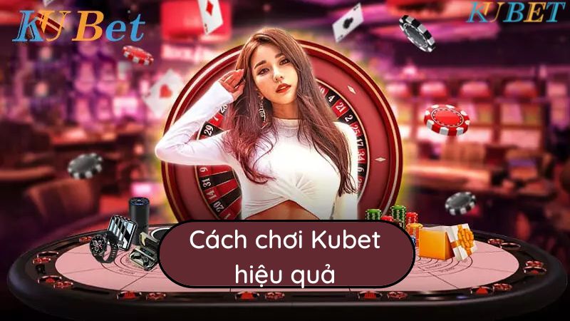 cách chơi Kubet hiệu quả