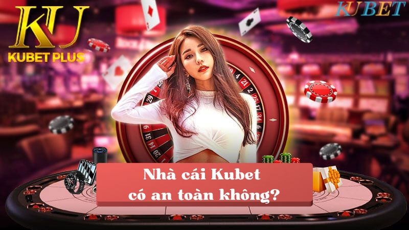 Nhà cái Kubet có an toàn không