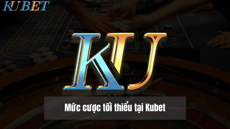 Mức cược tối thiểu Kubet